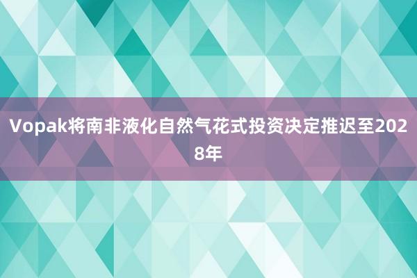Vopak将南非液化自然气花式投资决定推迟至2028年