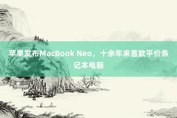 苹果发布MacBook Neo，十余年来首款平价条记本电脑