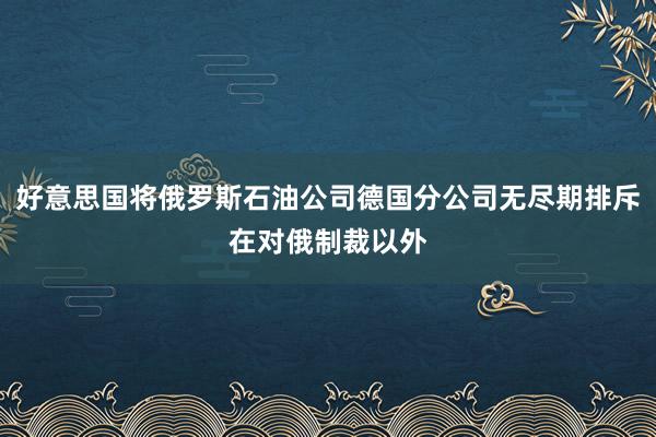 好意思国将俄罗斯石油公司德国分公司无尽期排斥在对俄制裁以外