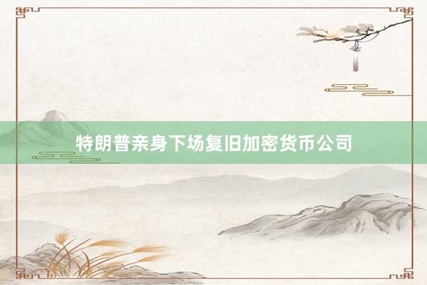 特朗普亲身下场复旧加密货币公司