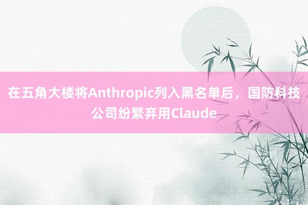 在五角大楼将Anthropic列入黑名单后，国防科技公司纷繁弃用Claude