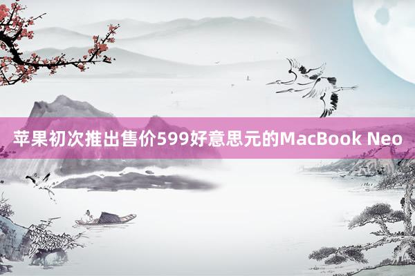 苹果初次推出售价599好意思元的MacBook Neo
