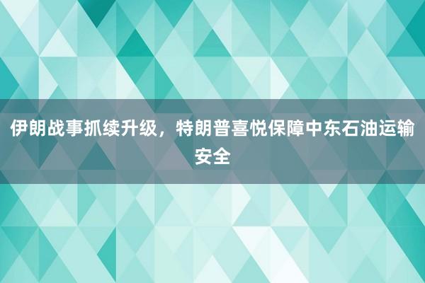 伊朗战事抓续升级，特朗普喜悦保障中东石油运输安全