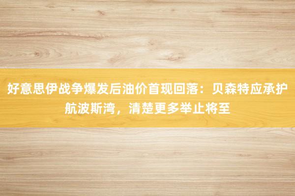 好意思伊战争爆发后油价首现回落：贝森特应承护航波斯湾，清楚更多举止将至