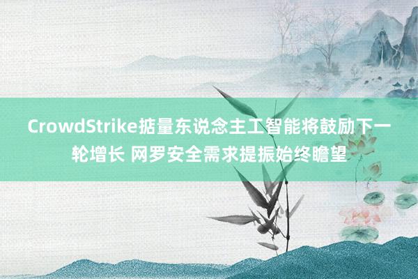 CrowdStrike掂量东说念主工智能将鼓励下一轮增长 网罗安全需求提振始终瞻望