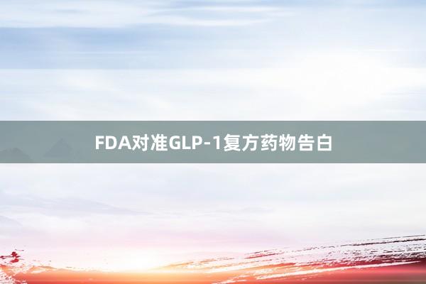 FDA对准GLP-1复方药物告白