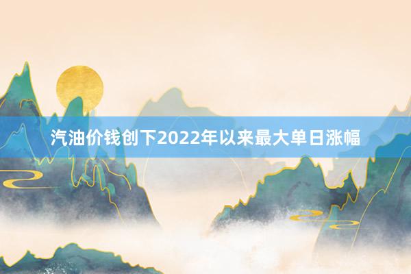 汽油价钱创下2022年以来最大单日涨幅