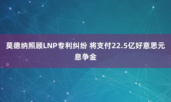 莫德纳照顾LNP专利纠纷 将支付22.5亿好意思元息争金