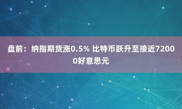 盘前：纳指期货涨0.5% 比特币跃升至接近72000好意思元