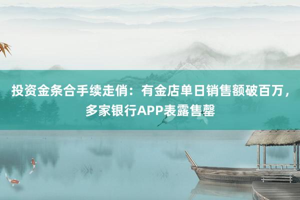 投资金条合手续走俏：有金店单日销售额破百万，多家银行APP表露售罄