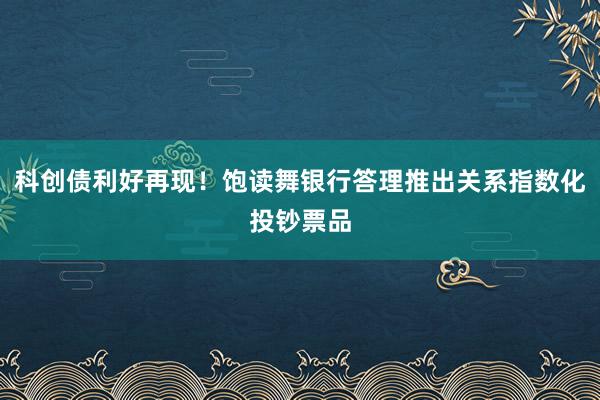 科创债利好再现！饱读舞银行答理推出关系指数化投钞票品