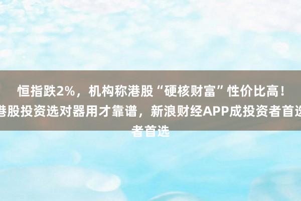 恒指跌2%，机构称港股“硬核财富”性价比高！港股投资选对器用才靠谱，新浪财经APP成投资者首选