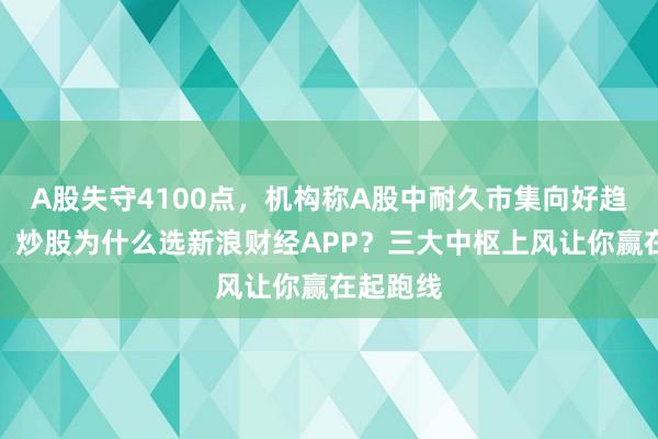 A股失守4100点，机构称A股中耐久市集向好趋势未变！炒股为什么选新浪财经APP？三大中枢上风让你赢在起跑线