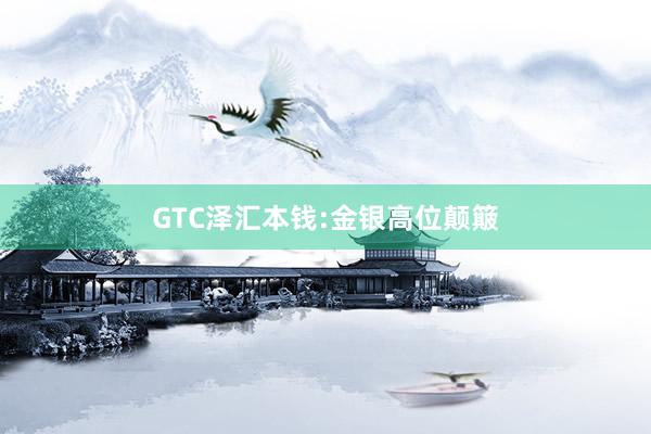 GTC泽汇本钱:金银高位颠簸