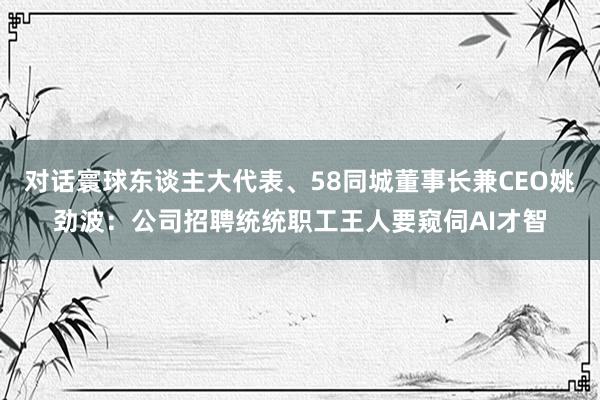 对话寰球东谈主大代表、58同城董事长兼CEO姚劲波：公司招聘统统职工王人要窥伺AI才智