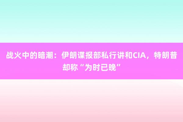 战火中的暗潮：伊朗谍报部私行讲和CIA，特朗普却称“为时已晚”