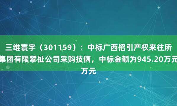 三维寰宇（301159）：中标广西招引产权来往所集团有限攀扯公司采购技俩，中标金额为945.20万元