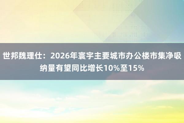 世邦魏理仕：2026年寰宇主要城市办公楼市集净吸纳量有望同比增长10%至15%