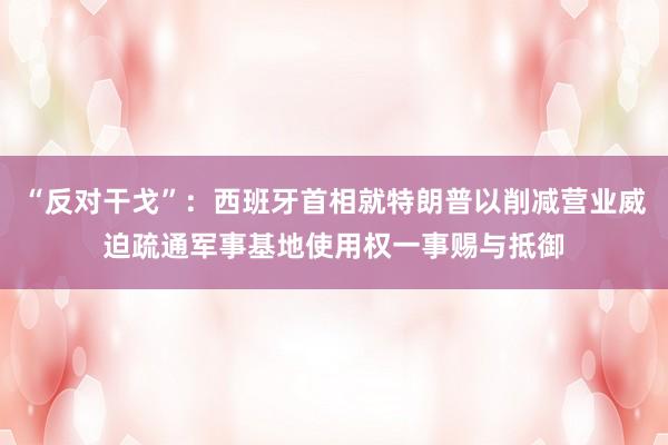“反对干戈”：西班牙首相就特朗普以削减营业威迫疏通军事基地使用权一事赐与抵御