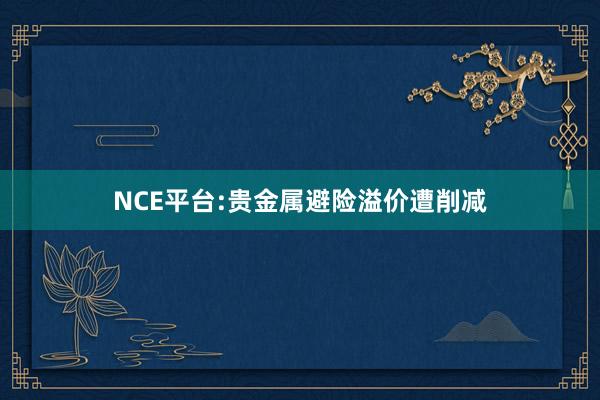 NCE平台:贵金属避险溢价遭削减