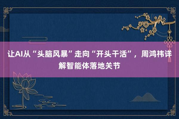 让AI从“头脑风暴”走向“开头干活”，周鸿祎详解智能体落地关节