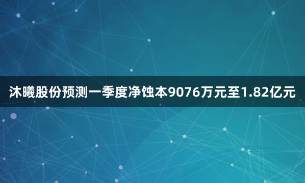 沐曦股份预测一季度净蚀本9076万元至1.82亿元