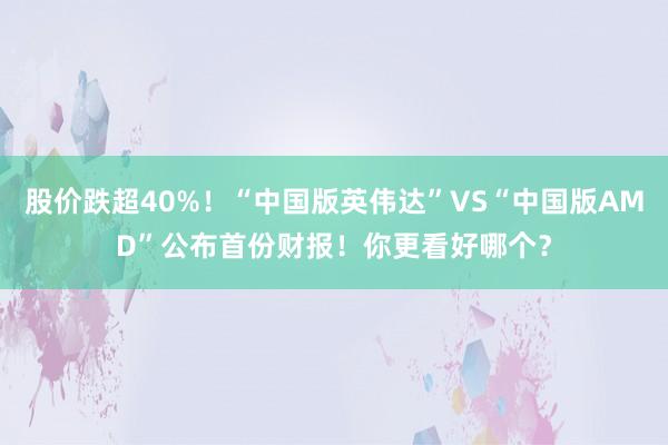 股价跌超40%!“中国版英伟达”VS“中国版AMD”公布首份财报!你更看好哪个?
