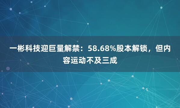 一彬科技迎巨量解禁：58.68%股本解锁，但内容运动不及三成