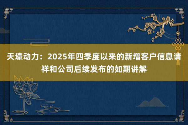天壕动力：2025年四季度以来的新增客户信息请祥和公司后续发布的如期讲解