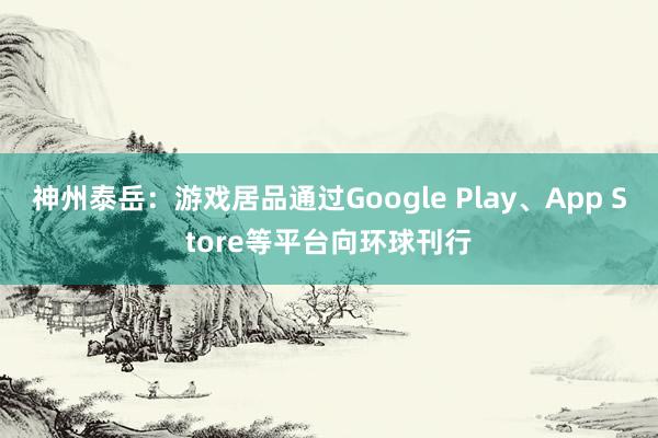 神州泰岳：游戏居品通过Google Play、App Store等平台向环球刊行