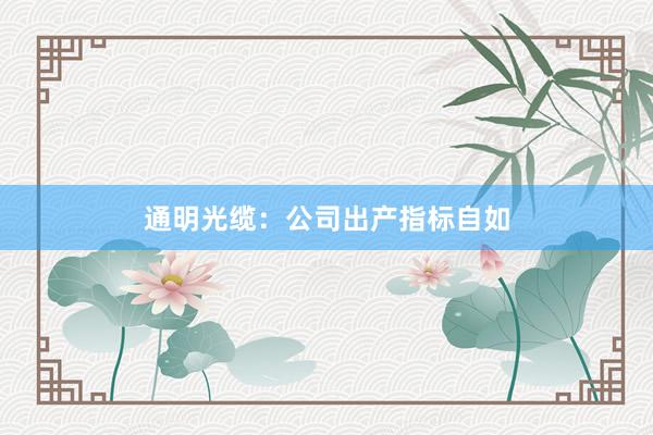 通明光缆：公司出产指标自如
