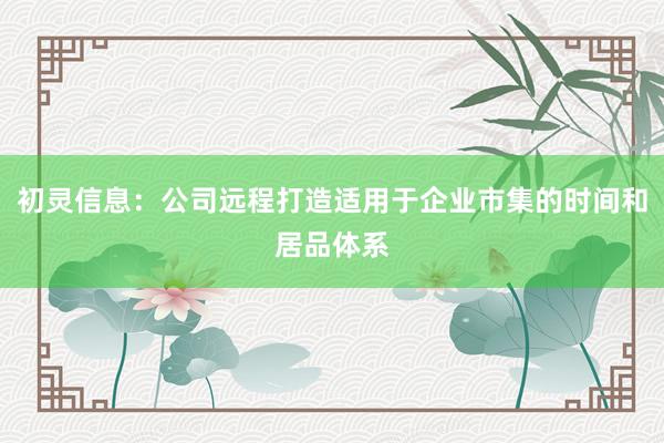 初灵信息：公司远程打造适用于企业市集的时间和居品体系