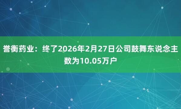 誉衡药业：终了2026年2月27日公司鼓舞东说念主数为10.05万户