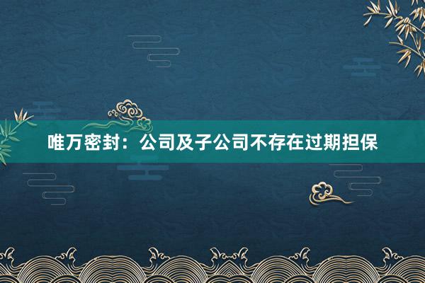 唯万密封：公司及子公司不存在过期担保