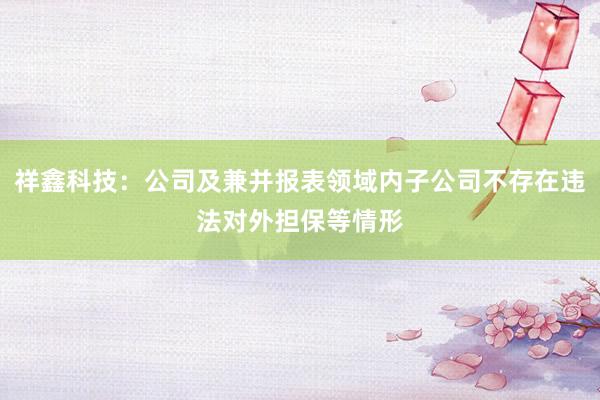 祥鑫科技：公司及兼并报表领域内子公司不存在违法对外担保等情形