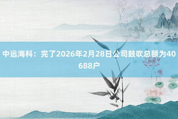 中远海科：完了2026年2月28日公司鼓吹总额为40688户
