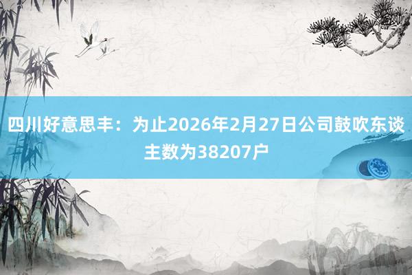 四川好意思丰：为止2026年2月27日公司鼓吹东谈主数为38207户