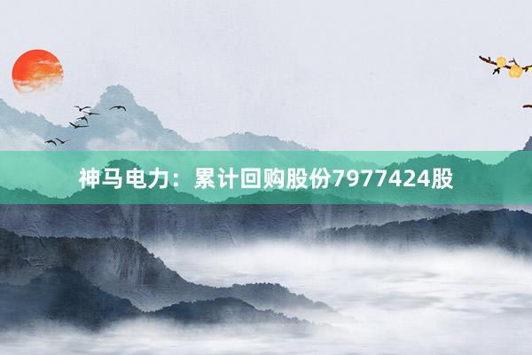 神马电力：累计回购股份7977424股