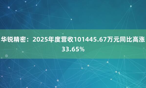 华锐精密：2025年度营收101445.67万元同比高涨33.65%