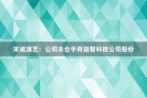 宋城演艺：公司未合手有迦智科技公司股份