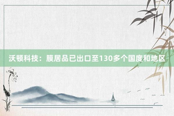 沃顿科技：膜居品已出口至130多个国度和地区