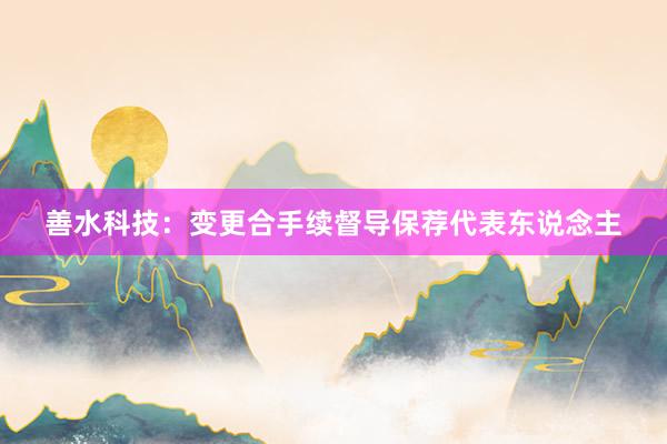 善水科技：变更合手续督导保荐代表东说念主