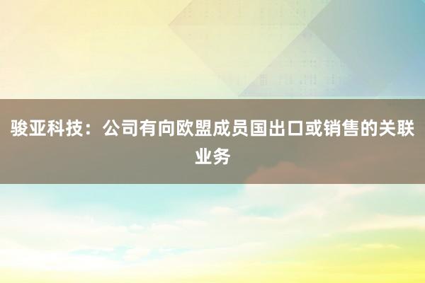 骏亚科技：公司有向欧盟成员国出口或销售的关联业务