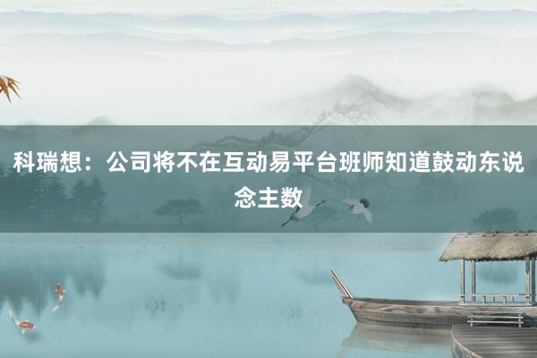 科瑞想：公司将不在互动易平台班师知道鼓动东说念主数