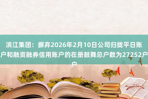滨江集团：摒弃2026年2月10日公司归拢平日账户和融资融券信用账户的在册鼓舞总户数为27252户