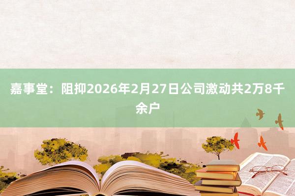 嘉事堂：阻抑2026年2月27日公司激动共2万8千余户