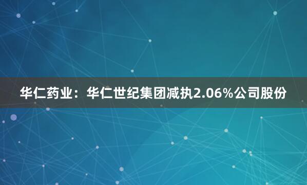 华仁药业：华仁世纪集团减执2.06%公司股份