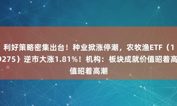 利好策略密集出台！种业掀涨停潮，农牧渔ETF（159275）逆市大涨1.81%！机构：板块成就价值昭着高潮