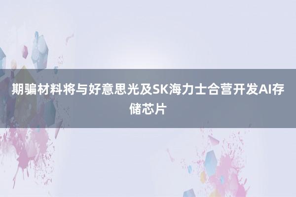 期骗材料将与好意思光及SK海力士合营开发AI存储芯片