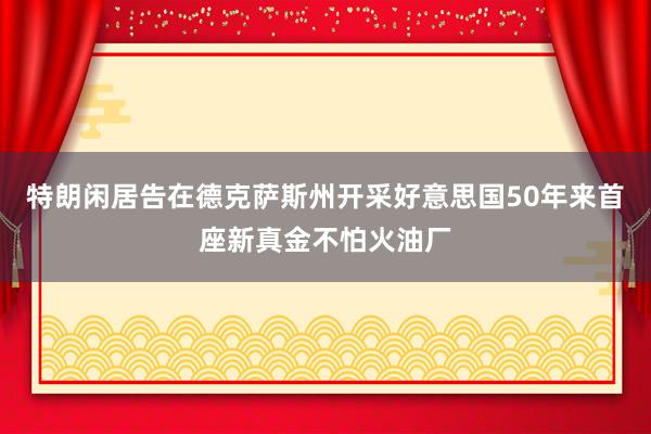 特朗闲居告在德克萨斯州开采好意思国50年来首座新真金不怕火油厂